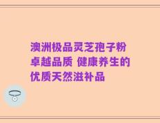 澳洲极品灵芝孢子粉 卓越品质 健康养生的优质天然滋补品