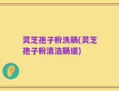 灵芝孢子粉洗肠(灵芝孢子粉清洁肠道)