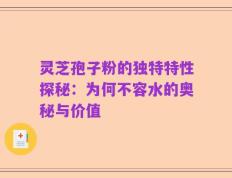 灵芝孢子粉的独特特性探秘：为何不容水的奥秘与价值