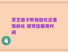 灵芝孢子粉饭后吃还是饭前吃 探究佳服用时间