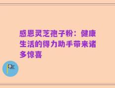 感恩灵芝孢子粉：健康生活的得力助手带来诸多惊喜