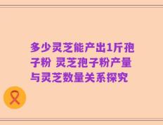 多少灵芝能产出1斤孢子粉 灵芝孢子粉产量与灵芝数量关系探究