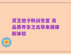 灵芝孢子粉润生堂 高品质养生之选带来健康新体验