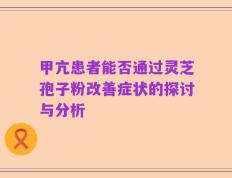 甲亢患者能否通过灵芝孢子粉改善症状的探讨与分析
