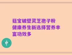 菇宝破壁灵芝孢子粉 健康养生新选择营养丰富功效多