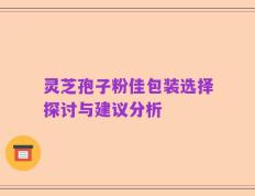 灵芝孢子粉佳包装选择探讨与建议分析