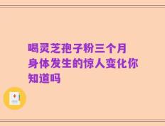 喝灵芝孢子粉三个月 身体发生的惊人变化你知道吗