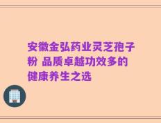 安徽金弘药业灵芝孢子粉 品质卓越功效多的健康养生之选