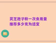 灵芝孢子粉一次食用量推荐多少克为适宜