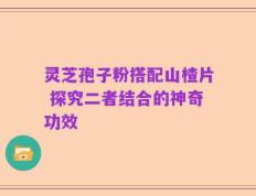 灵芝孢子粉搭配山楂片 探究二者结合的神奇功效