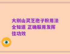 大别山灵芝孢子粉用法全知道 正确服用发挥佳功效