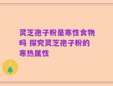 灵芝孢子粉是寒性食物吗 探究灵芝孢子粉的寒热属性
