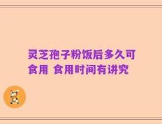 灵芝孢子粉饭后多久可食用 食用时间有讲究