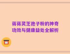 蒋蒋灵芝孢子粉的神奇功效与健康益处全解析
