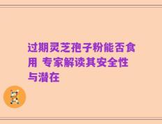 过期灵芝孢子粉能否食用 专家解读其安全性与潜在