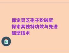 保定灵芝孢子粉破壁 探索其独特功效与先进破壁技术