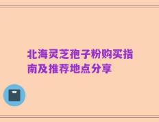 北海灵芝孢子粉购买指南及推荐地点分享