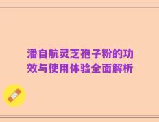 潘自航灵芝孢子粉的功效与使用体验全面解析