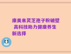康美来灵芝孢子粉破壁 高科技助力健康养生新选择