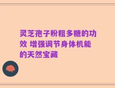 灵芝孢子粉粗多糖的功效 增强调节身体机能的天然宝藏