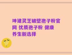 坤建灵芝破壁孢子粉官网 优质孢子粉 健康养生新选择