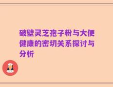 破壁灵芝孢子粉与大便健康的密切关系探讨与分析