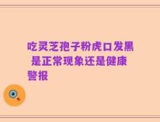 吃灵芝孢子粉虎口发黑 是正常现象还是健康警报