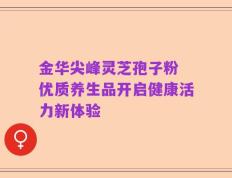 金华尖峰灵芝孢子粉 优质养生品开启健康活力新体验