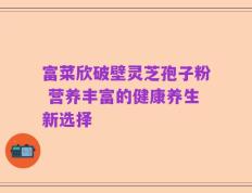 富菜欣破壁灵芝孢子粉 营养丰富的健康养生新选择
