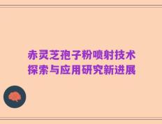 赤灵芝孢子粉喷射技术探索与应用研究新进展