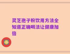 灵芝孢子粉饮用方法全知道正确喝法让健康加倍