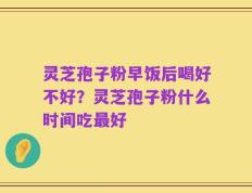 灵芝孢子粉早饭后喝好不好？灵芝孢子粉什么时间吃最好