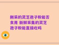 刚采的灵芝孢子粉能否食用 新鲜采集的灵芝孢子粉能直接吃吗