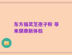 东方福灵芝孢子粉 带来健康新体验