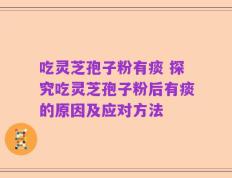 吃灵芝孢子粉有痰 探究吃灵芝孢子粉后有痰的原因及应对方法