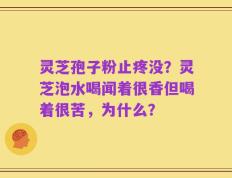 灵芝孢子粉止疼没？灵芝泡水喝闻着很香但喝着很苦，为什么？