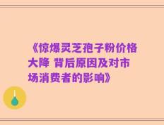 《惊爆灵芝孢子粉价格大降 背后原因及对市场消费者的影响》
