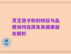 灵芝孢子粉的特征与品质如何选择及其健康益处解析