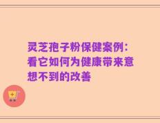 灵芝孢子粉保健案例：看它如何为健康带来意想不到的改善