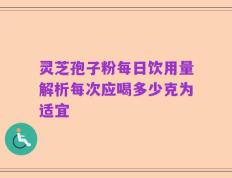 灵芝孢子粉每日饮用量解析每次应喝多少克为适宜