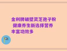 金利牌破壁灵芝孢子粉 健康养生新选择营养丰富功效多