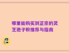 哪里能购买到正宗的灵芝孢子粉推荐与指南