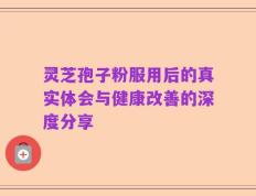 灵芝孢子粉服用后的真实体会与健康改善的深度分享