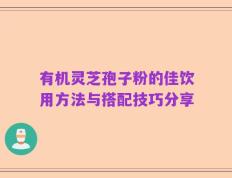 有机灵芝孢子粉的佳饮用方法与搭配技巧分享