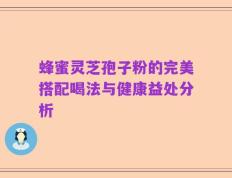 蜂蜜灵芝孢子粉的完美搭配喝法与健康益处分析