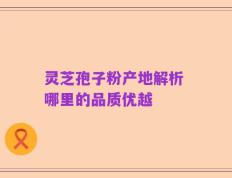 灵芝孢子粉产地解析 哪里的品质优越