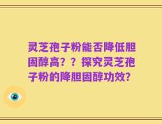 灵芝孢子粉能否降低胆固醇高？？探究灵芝孢子粉的降胆固醇功效？