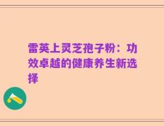 雷英上灵芝孢子粉：功效卓越的健康养生新选择