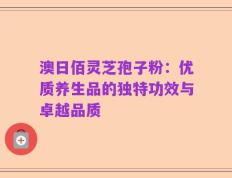 澳日佰灵芝孢子粉：优质养生品的独特功效与卓越品质