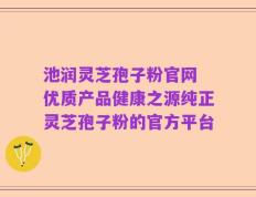 池润灵芝孢子粉官网 优质产品健康之源纯正灵芝孢子粉的官方平台